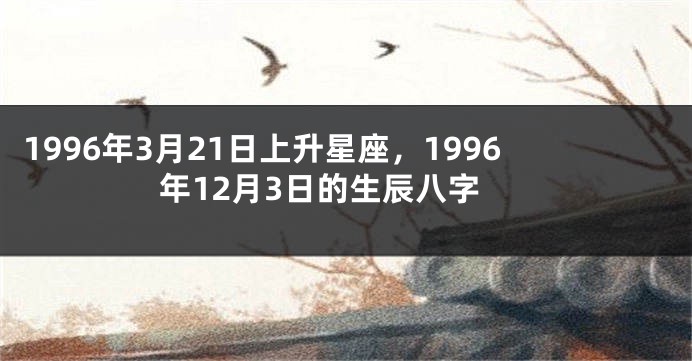 1996年3月21日上升星座，1996年12月3日的生辰八字