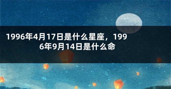 1996年4月17日是什么星座，1996年9月14日是什么命