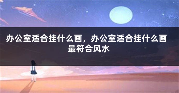 办公室适合挂什么画，办公室适合挂什么画最符合风水