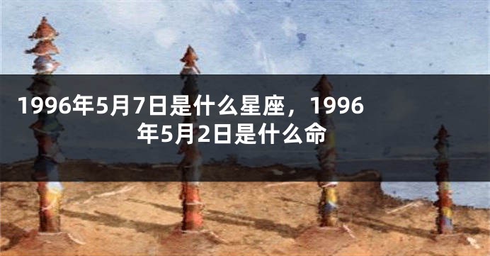 1996年5月7日是什么星座，1996年5月2日是什么命