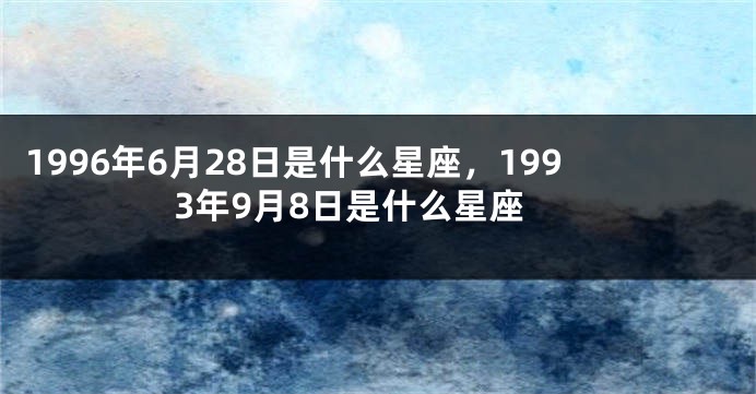 1996年6月28日是什么星座，1993年9月8日是什么星座