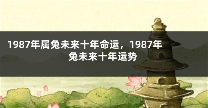 1987年属兔未来十年命运，1987年兔未来十年运势