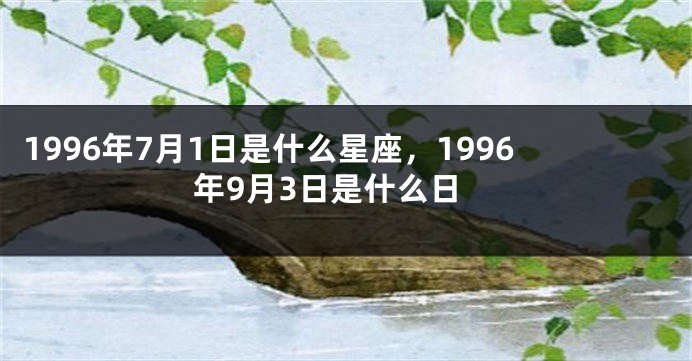 1996年7月1日是什么星座，1996年9月3日是什么日