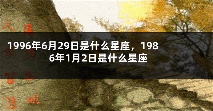 1996年6月29日是什么星座，1986年1月2日是什么星座