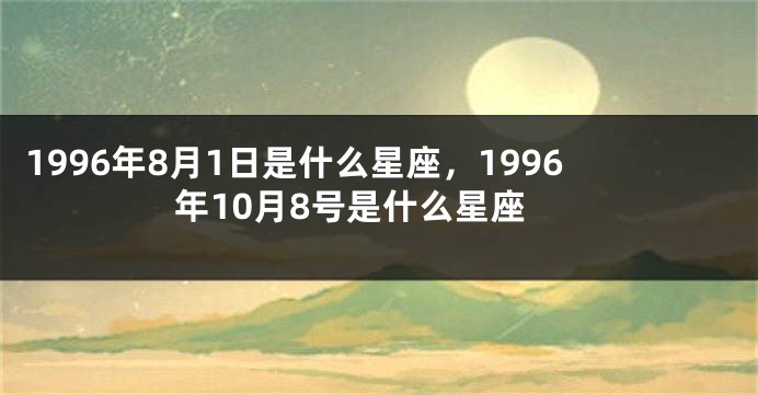 1996年8月1日是什么星座，1996年10月8号是什么星座