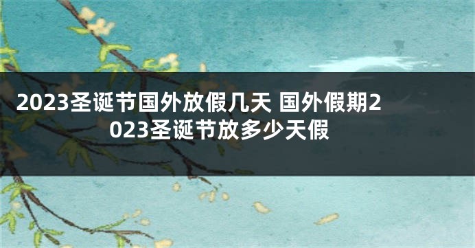 2023圣诞节国外放假几天 国外假期2023圣诞节放多少天假