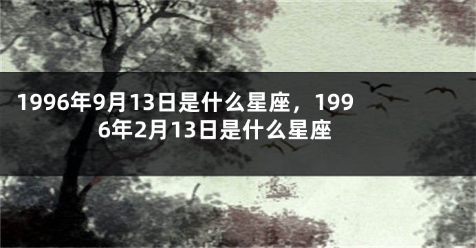 1996年9月13日是什么星座，1996年2月13日是什么星座