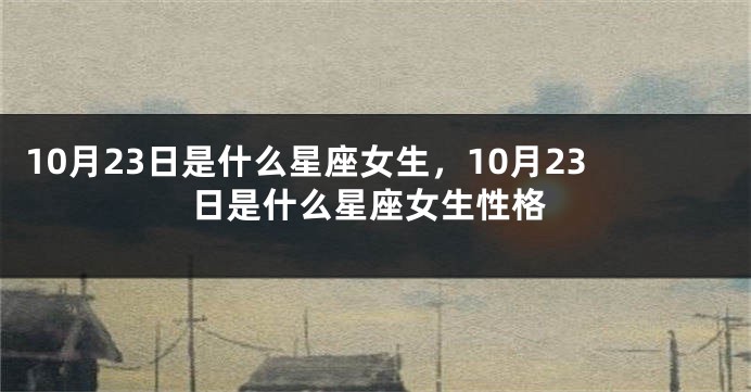 10月23日是什么星座女生，10月23日是什么星座女生性格