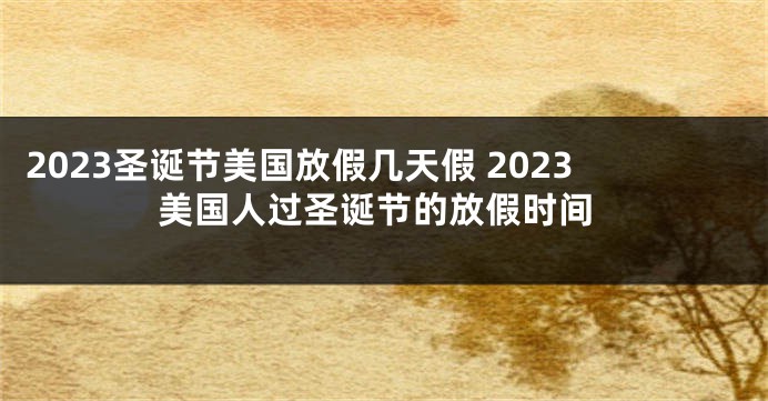 2023圣诞节美国放假几天假 2023美国人过圣诞节的放假时间