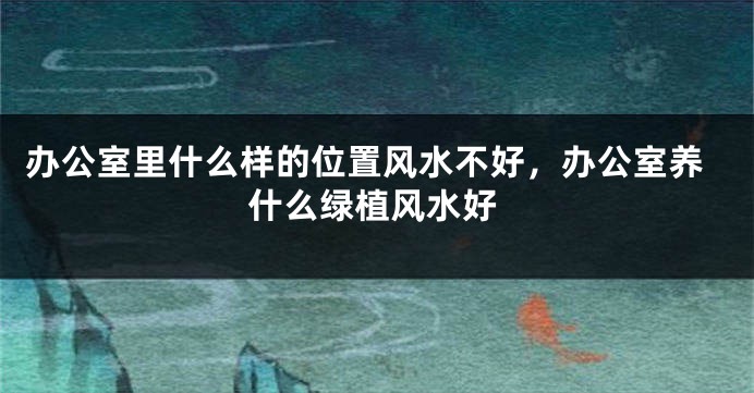 办公室里什么样的位置风水不好，办公室养什么绿植风水好