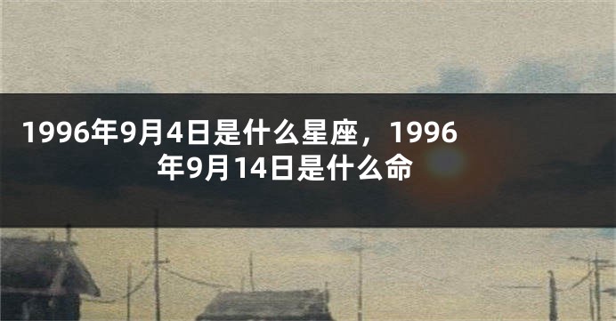 1996年9月4日是什么星座，1996年9月14日是什么命