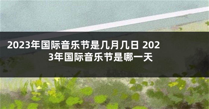 2023年国际音乐节是几月几日 2023年国际音乐节是哪一天