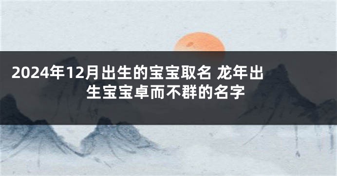 2024年12月出生的宝宝取名 龙年出生宝宝卓而不群的名字