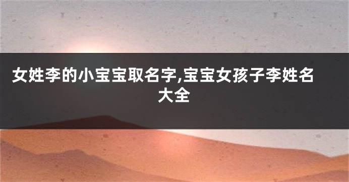 女姓李的小宝宝取名字,宝宝女孩子李姓名大全