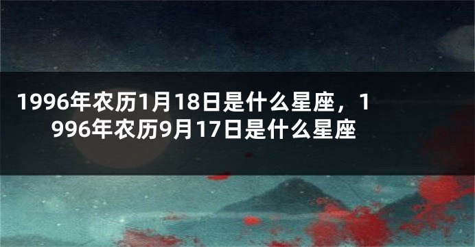 1996年农历1月18日是什么星座，1996年农历9月17日是什么星座