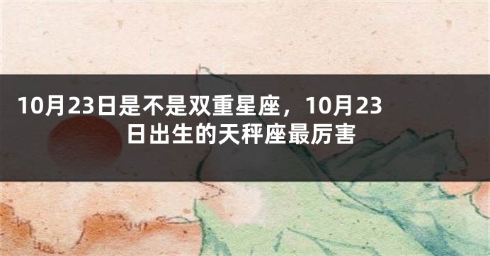 10月23日是不是双重星座，10月23日出生的天秤座最厉害