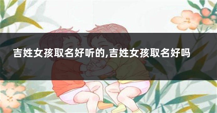 吉姓女孩取名好听的,吉姓女孩取名好吗