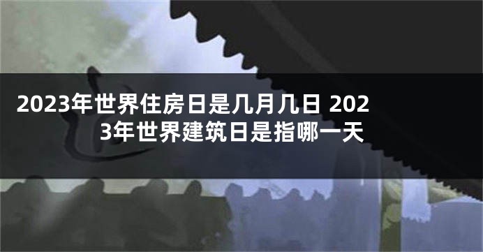 2023年世界住房日是几月几日 2023年世界建筑日是指哪一天