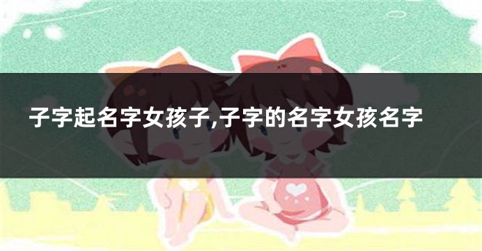 子字起名字女孩子,子字的名字女孩名字