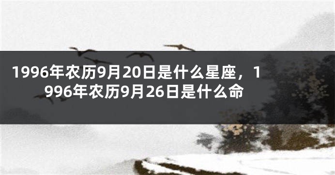 1996年农历9月20日是什么星座，1996年农历9月26日是什么命