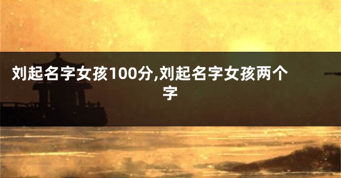 刘起名字女孩100分,刘起名字女孩两个字