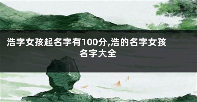 浩字女孩起名字有100分,浩的名字女孩名字大全