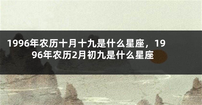 1996年农历十月十九是什么星座，1996年农历2月初九是什么星座