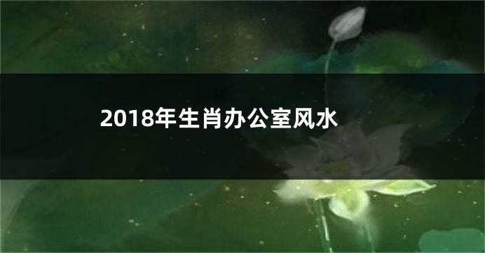 2018年生肖办公室风水