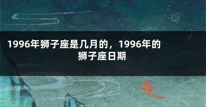 1996年狮子座是几月的，1996年的狮子座日期