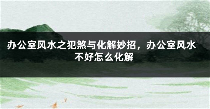 办公室风水之犯煞与化解妙招，办公室风水不好怎么化解