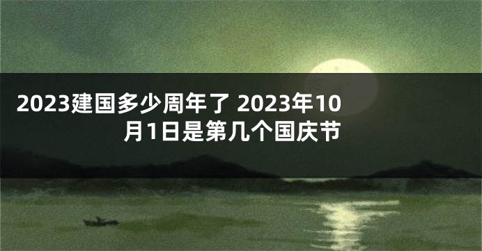 2023建国多少周年了 2023年10月1日是第几个国庆节