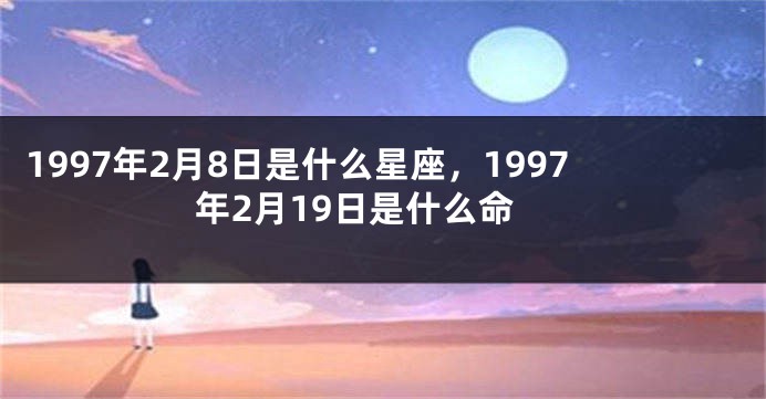 1997年2月8日是什么星座，1997年2月19日是什么命