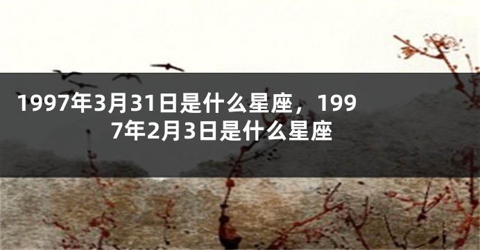 1997年3月31日是什么星座，1997年2月3日是什么星座