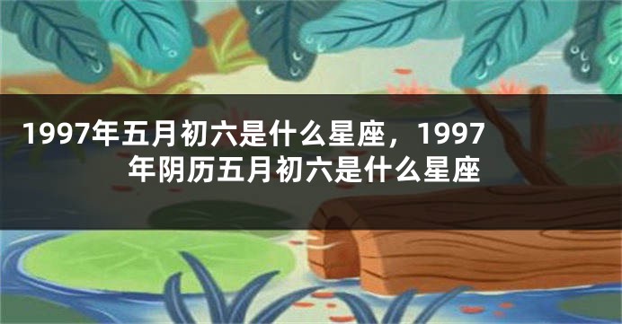 1997年五月初六是什么星座，1997年阴历五月初六是什么星座