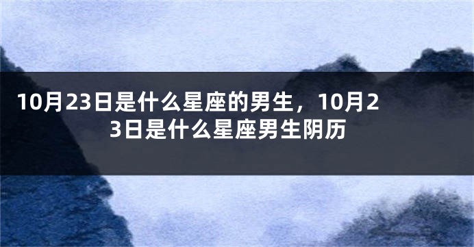 10月23日是什么星座的男生，10月23日是什么星座男生阴历