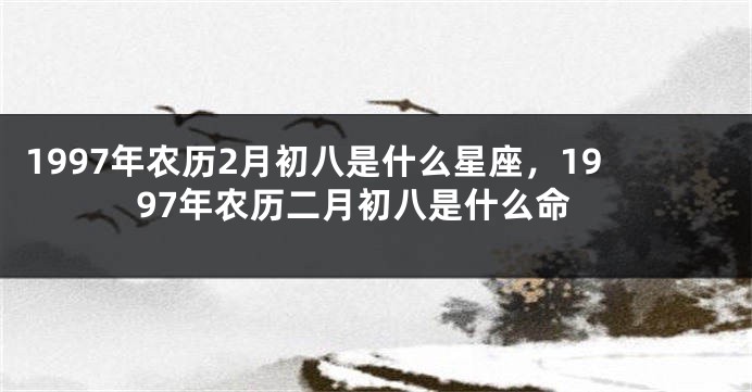 1997年农历2月初八是什么星座，1997年农历二月初八是什么命