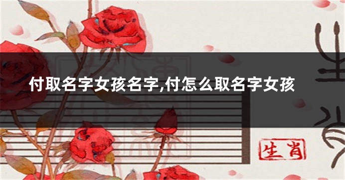 付取名字女孩名字,付怎么取名字女孩