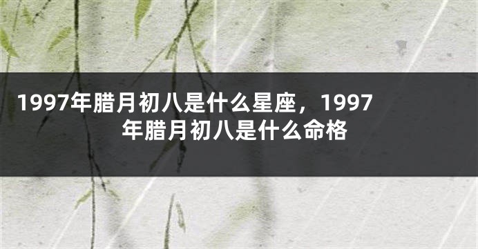 1997年腊月初八是什么星座，1997年腊月初八是什么命格