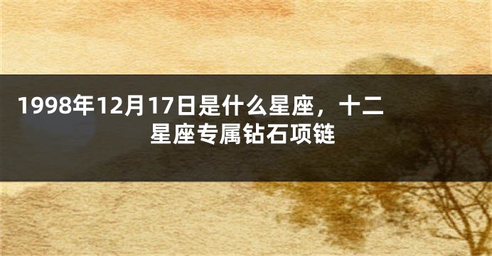 1998年12月17日是什么星座，十二星座专属钻石项链