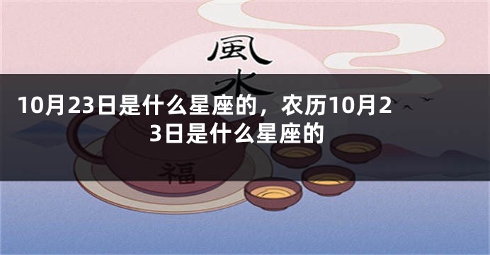 10月23日是什么星座的，农历10月23日是什么星座的