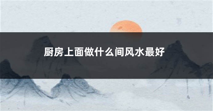 厨房上面做什么间风水最好