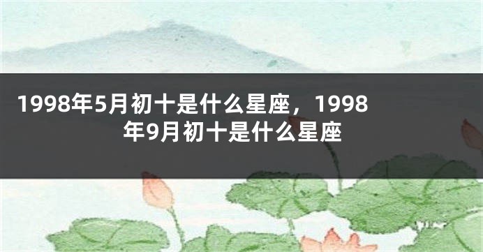 1998年5月初十是什么星座，1998年9月初十是什么星座