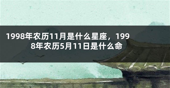 1998年农历11月是什么星座，1998年农历5月11日是什么命