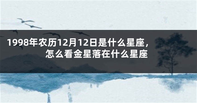 1998年农历12月12日是什么星座，怎么看金星落在什么星座