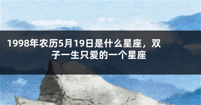 1998年农历5月19日是什么星座，双子一生只爱的一个星座