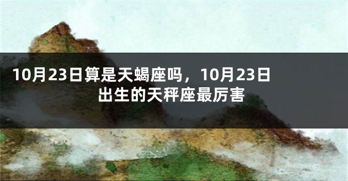 10月23日算是天蝎座吗，10月23日出生的天秤座最厉害