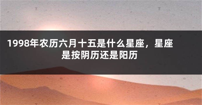 1998年农历六月十五是什么星座，星座是按阴历还是阳历