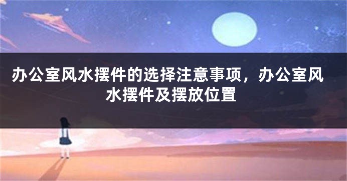 办公室风水摆件的选择注意事项，办公室风水摆件及摆放位置