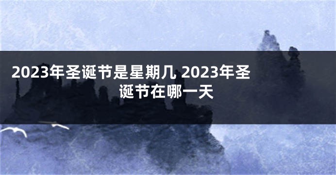 2023年圣诞节是星期几 2023年圣诞节在哪一天