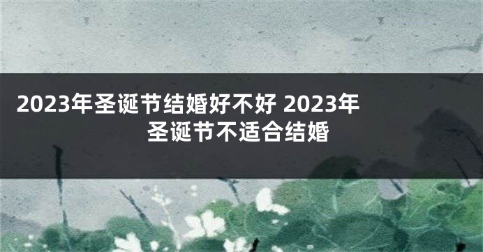 2023年圣诞节结婚好不好 2023年圣诞节不适合结婚